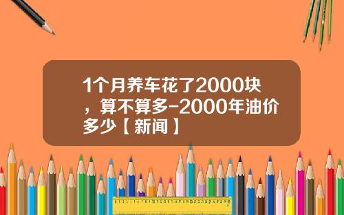 1个月养车花了2000块，算不算多-2000年油价多少【新闻】