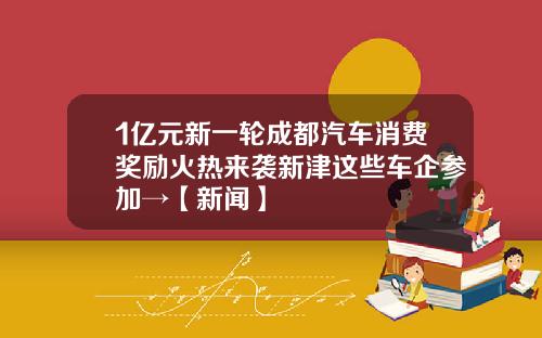 1亿元新一轮成都汽车消费奖励火热来袭新津这些车企参加→【新闻】