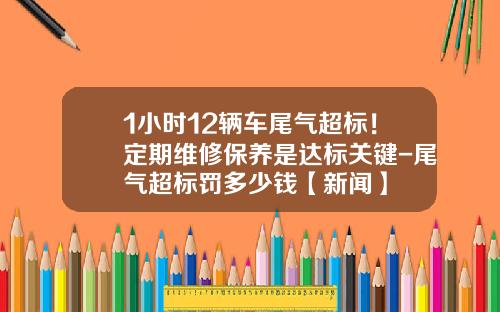1小时12辆车尾气超标！定期维修保养是达标关键-尾气超标罚多少钱【新闻】