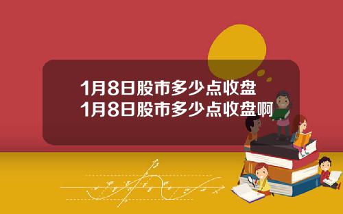 1月8日股市多少点收盘 1月8日股市多少点收盘啊