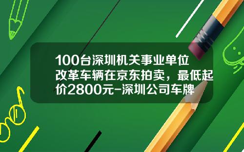 100台深圳机关事业单位改革车辆在京东拍卖，最低起价2800元-深圳公司车牌竞拍【新闻】.