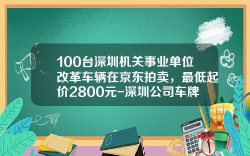 100台深圳机关事业单位改革车辆在京东拍卖，最低起价2800元-深圳公司车牌竞拍【新闻】.