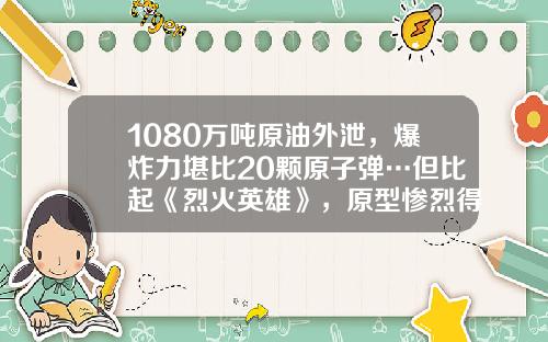 1080万吨原油外泄，爆炸力堪比20颗原子弹…但比起《烈火英雄》，原型惨烈得多-天津爆炸车多少钱一辆【新闻】.