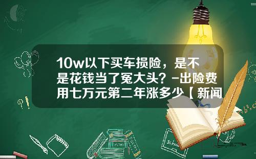 10w以下买车损险，是不是花钱当了冤大头？-出险费用七万元第二年涨多少【新闻】.