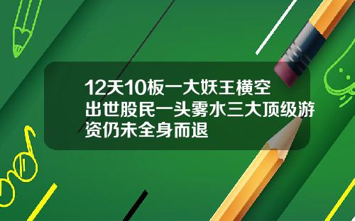 12天10板一大妖王横空出世股民一头雾水三大顶级游资仍未全身而退