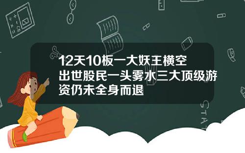 12天10板一大妖王横空出世股民一头雾水三大顶级游资仍未全身而退