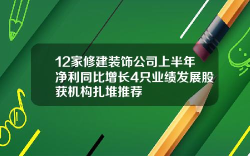 12家修建装饰公司上半年净利同比增长4只业绩发展股获机构扎堆推荐