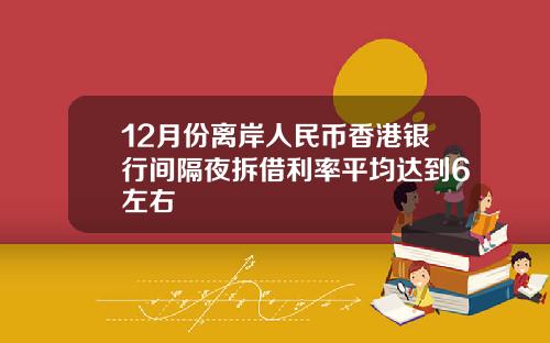 12月份离岸人民币香港银行间隔夜拆借利率平均达到6左右