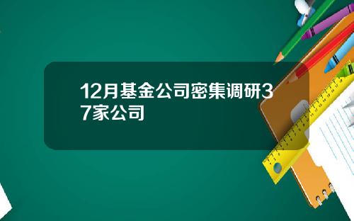 12月基金公司密集调研37家公司