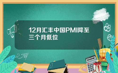 12月汇丰中国PMI降至三个月低位