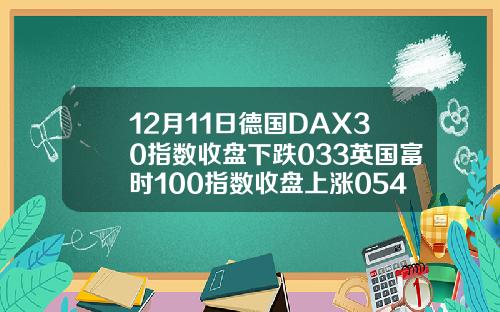 12月11日德国DAX30指数收盘下跌033英国富时100指数收盘上涨054
