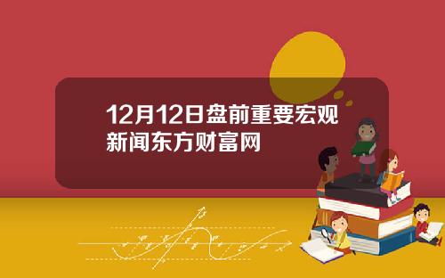 12月12日盘前重要宏观新闻东方财富网