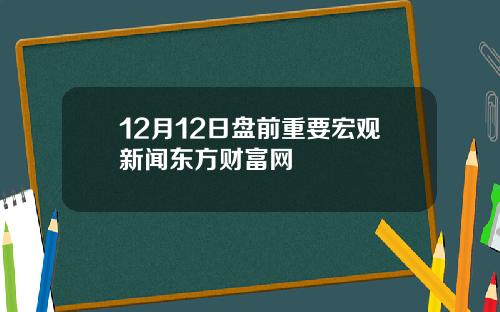 12月12日盘前重要宏观新闻东方财富网