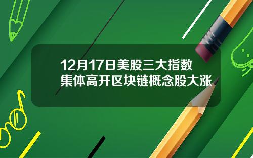 12月17日美股三大指数集体高开区块链概念股大涨
