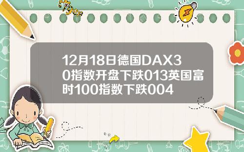 12月18日德国DAX30指数开盘下跌013英国富时100指数下跌004