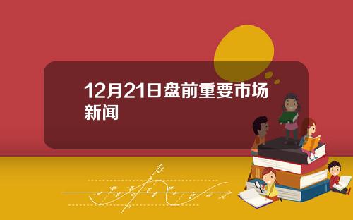 12月21日盘前重要市场新闻