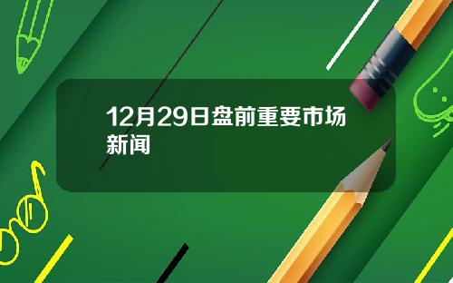 12月29日盘前重要市场新闻
