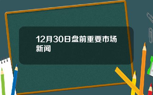 12月30日盘前重要市场新闻