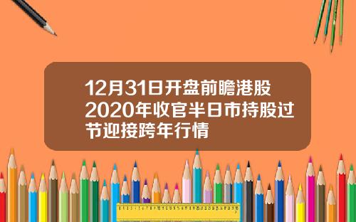 12月31日开盘前瞻港股2020年收官半日市持股过节迎接跨年行情