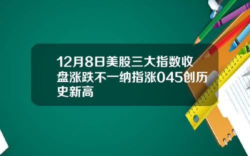 12月8日美股三大指数收盘涨跌不一纳指涨045创历史新高