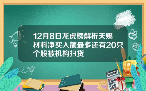 12月8日龙虎榜解析天赐材料净买入额最多还有20只个股被机构扫货