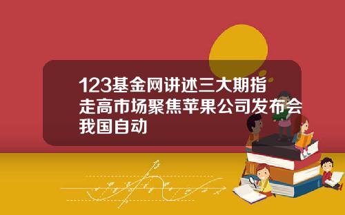 123基金网讲述三大期指走高市场聚焦苹果公司发布会我国自动