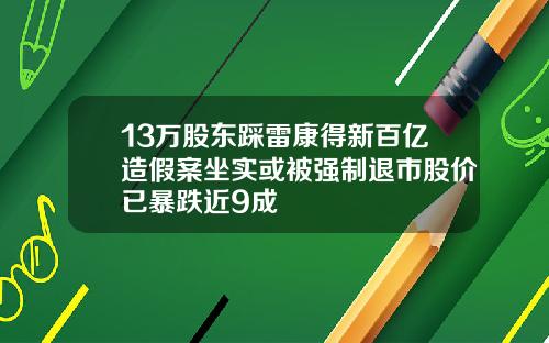 13万股东踩雷康得新百亿造假案坐实或被强制退市股价已暴跌近9成