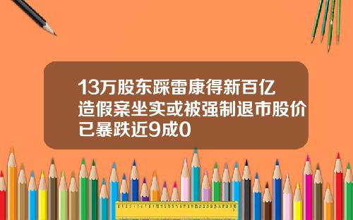13万股东踩雷康得新百亿造假案坐实或被强制退市股价已暴跌近9成0