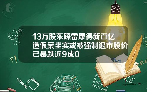13万股东踩雷康得新百亿造假案坐实或被强制退市股价已暴跌近9成0