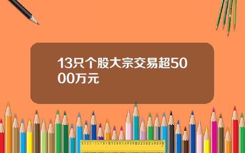 13只个股大宗交易超5000万元