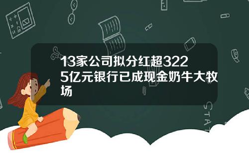 13家公司拟分红超3225亿元银行已成现金奶牛大牧场