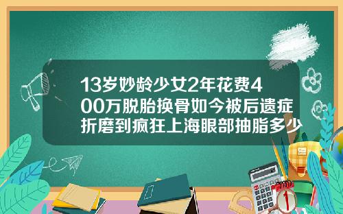 13岁妙龄少女2年花费400万脱胎换骨如今被后遗症折磨到疯狂上海眼部抽脂多少钱