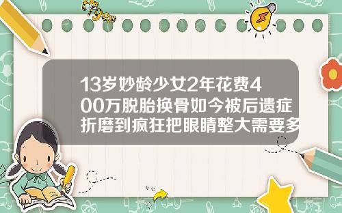 13岁妙龄少女2年花费400万脱胎换骨如今被后遗症折磨到疯狂把眼睛整大需要多少钱