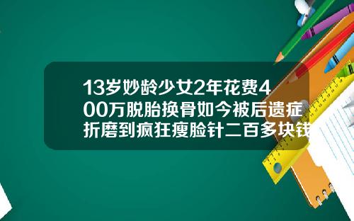 13岁妙龄少女2年花费400万脱胎换骨如今被后遗症折磨到疯狂瘦脸针二百多块钱