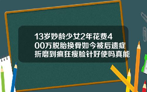13岁妙龄少女2年花费400万脱胎换骨如今被后遗症折磨到疯狂瘦脸针好使吗真能瘦脸吗视频