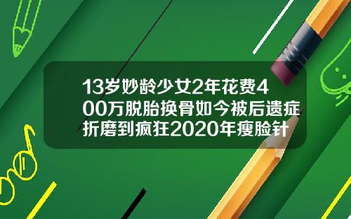 13岁妙龄少女2年花费400万脱胎换骨如今被后遗症折磨到疯狂2020年瘦脸针多少钱
