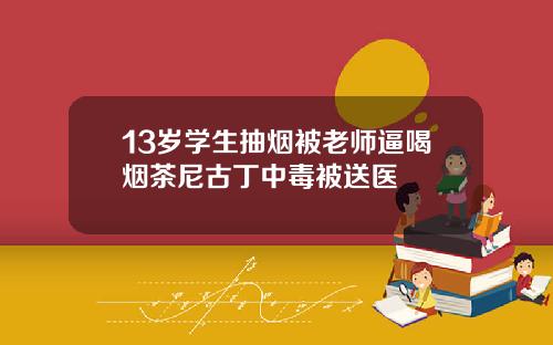 13岁学生抽烟被老师逼喝烟茶尼古丁中毒被送医