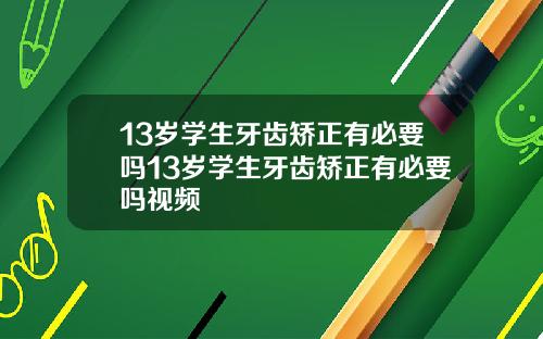 13岁学生牙齿矫正有必要吗13岁学生牙齿矫正有必要吗视频