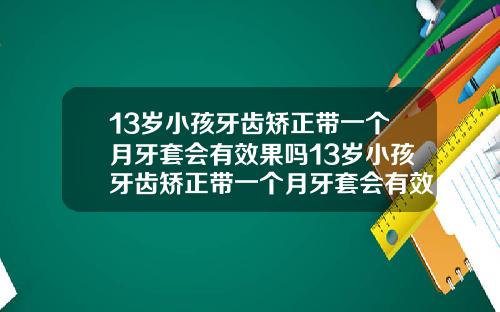 13岁小孩牙齿矫正带一个月牙套会有效果吗13岁小孩牙齿矫正带一个月牙套会有效果吗视频