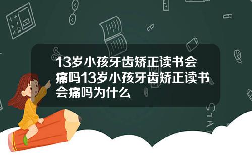 13岁小孩牙齿矫正读书会痛吗13岁小孩牙齿矫正读书会痛吗为什么