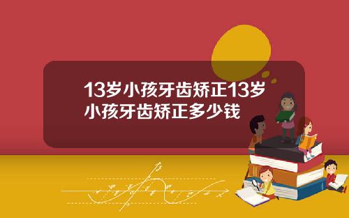 13岁小孩牙齿矫正13岁小孩牙齿矫正多少钱