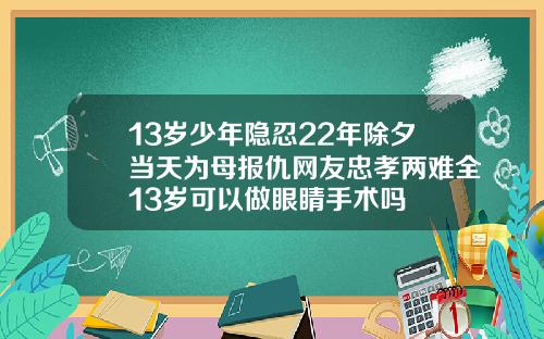 13岁少年隐忍22年除夕当天为母报仇网友忠孝两难全13岁可以做眼睛手术吗
