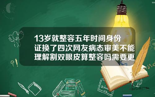 13岁就整容五年时间身份证换了四次网友病态审美不能理解割双眼皮算整容吗需要更换身份证吗