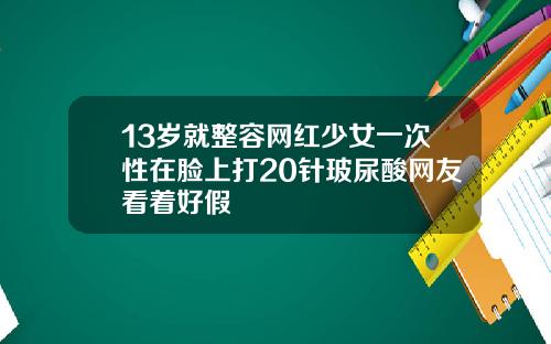 13岁就整容网红少女一次性在脸上打20针玻尿酸网友看着好假