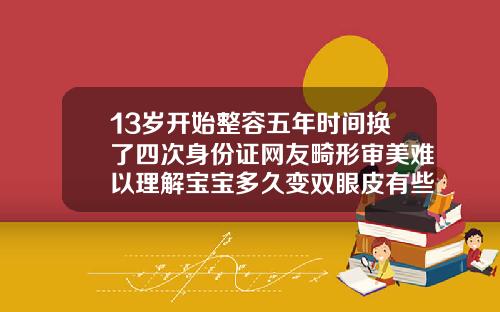 13岁开始整容五年时间换了四次身份证网友畸形审美难以理解宝宝多久变双眼皮有些到七八岁才变