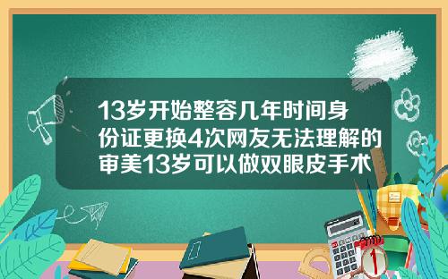 13岁开始整容几年时间身份证更换4次网友无法理解的审美13岁可以做双眼皮手术吗视频