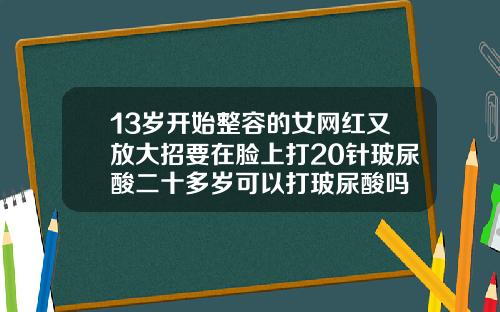 13岁开始整容的女网红又放大招要在脸上打20针玻尿酸二十多岁可以打玻尿酸吗