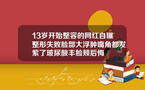 13岁开始整容的网红自曝整形失败脸部大浮肿嘴角都发紫了玻尿酸丰脸颊后悔