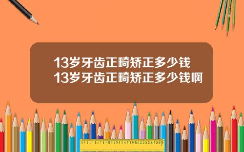 13岁牙齿正畸矫正多少钱13岁牙齿正畸矫正多少钱啊