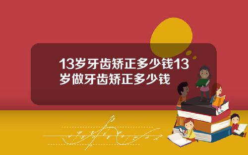 13岁牙齿矫正多少钱13岁做牙齿矫正多少钱